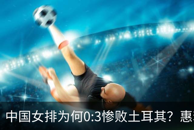 中国女排为何0:3惨败土耳其？惠若琪点评毫不留情面！说出3大原因