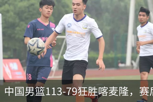 中国男篮113-79狂胜喀麦隆，赛后球员表现评分：3满分4耀眼 3合格