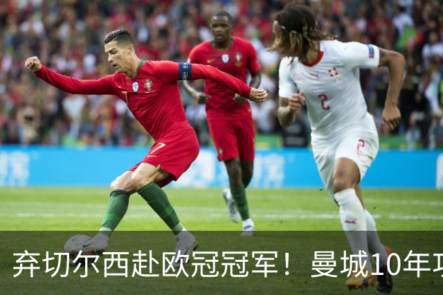弃切尔西赴欧冠冠军！曼城10年功勋斯通斯决定转会国米至2028