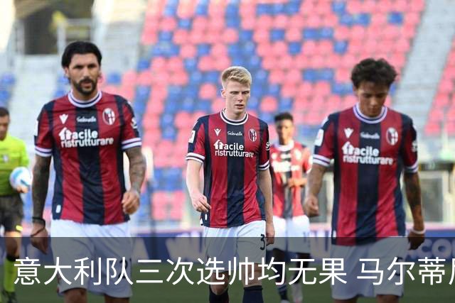 意大利队三次选帅均无果 马尔蒂尼上任16天后辞职