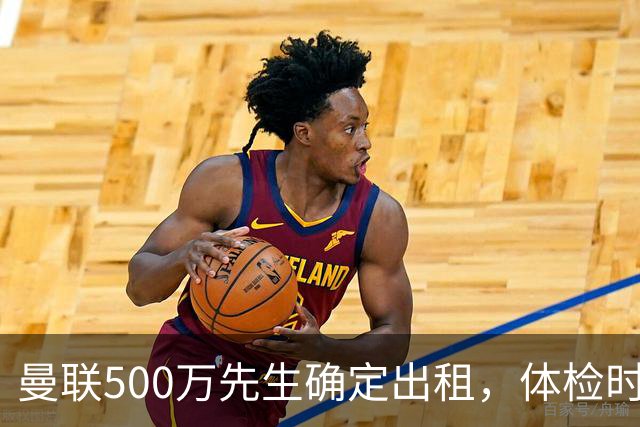 曼联500万先生确定出租，体检时间已定！世界杯国脚即将回归备战