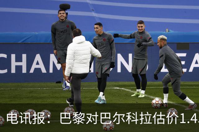 电讯报：巴黎对巴尔科拉估价1.45亿镑，并认为这一价格合理