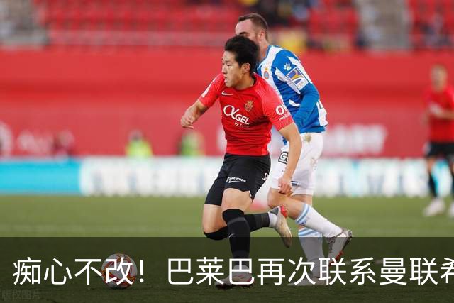 痴心不改！巴莱巴再次联系曼联希望加盟，拉爵团队仍梦想楚阿梅尼
