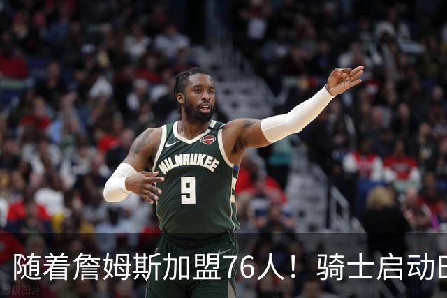 随着詹姆斯加盟76人！骑士启动B计划，保留36岁老将，追求勇士前球员